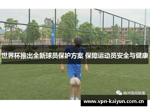 世界杯推出全新球员保护方案 保障运动员安全与健康 世界杯推出全新球员保护方案 保障运动员安全与健康