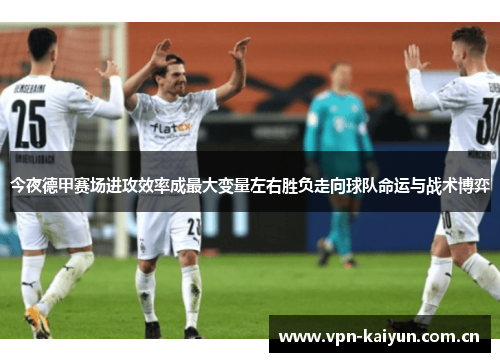 今夜德甲赛场进攻效率成最大变量左右胜负走向球队命运与战术博弈 今夜德甲赛场进攻效率成最大变量左右胜负走向球队命运与战术博弈