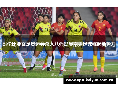 哥伦比亚女足奥运会杀入八强彰显南美足球崛起新势力 哥伦比亚女足奥运会杀入八强彰显南美足球崛起新势力