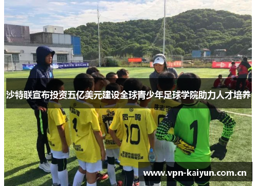 沙特联宣布投资五亿美元建设全球青少年足球学院助力人才培养 沙特联宣布投资五亿美元建设全球青少年足球学院助力人才培养