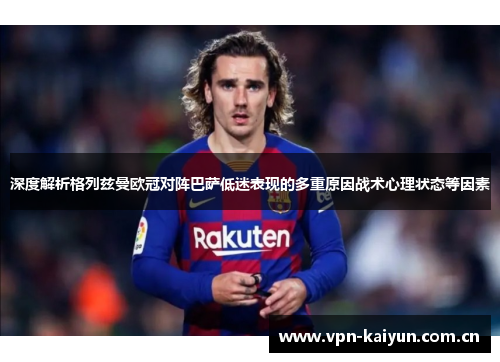 深度解析格列兹曼欧冠对阵巴萨低迷表现的多重原因战术心理状态等因素 深度解析格列兹曼欧冠对阵巴萨低迷表现的多重原因战术心理状态等因素