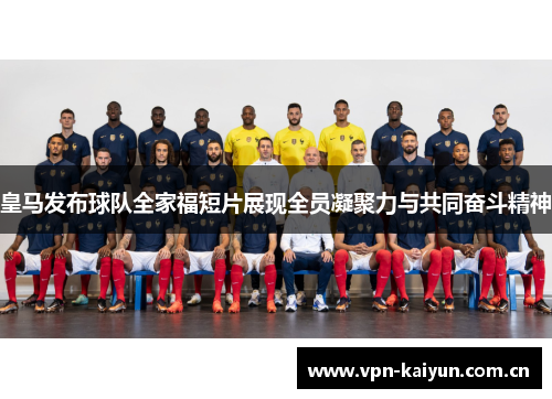 皇马发布球队全家福短片展现全员凝聚力与共同奋斗精神 皇马发布球队全家福短片展现全员凝聚力与共同奋斗精神